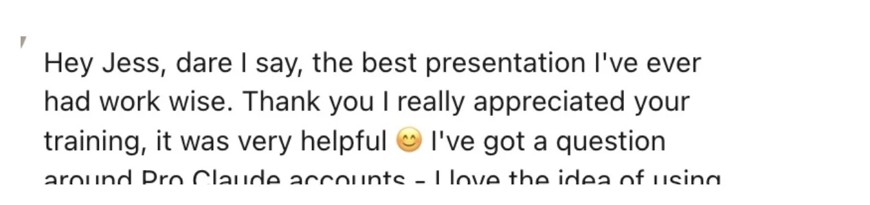 Message: Hey Jess, dare I say, the best presentation I've ever had work wise. Thank you, I really appreciated your training, it was very helpful.